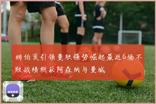 姆伯莫引领曼联强势崛起最近6场不败战绩斩获阿森纳与曼城