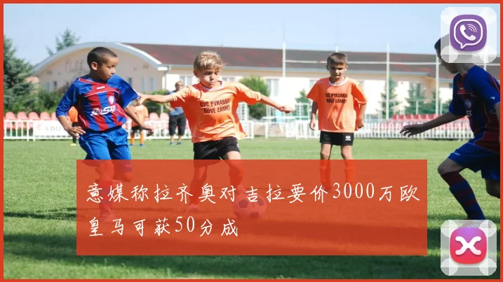 意媒称拉齐奥对吉拉要价3000万欧皇马可获50分成