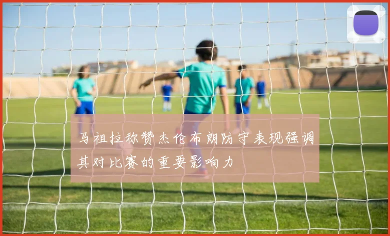 马祖拉称赞杰伦布朗防守表现强调其对比赛的重要影响力