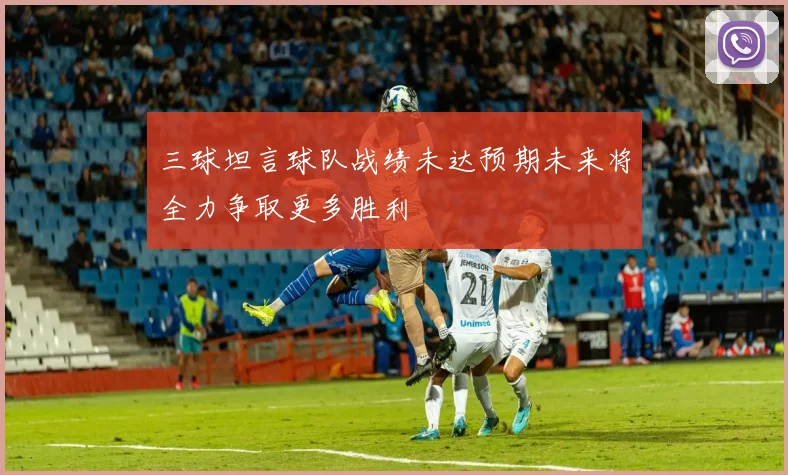 三球坦言球队战绩未达预期未来将全力争取更多胜利