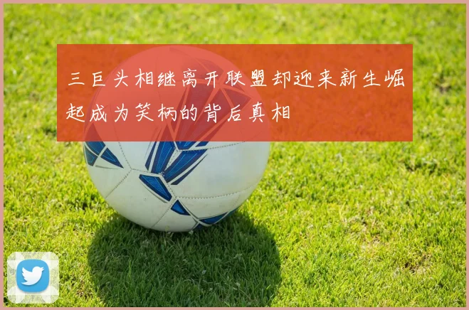 三巨头相继离开联盟却迎来新生崛起成为笑柄的背后真相