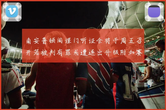 南安普顿间谍门听证会将于周五召开若被判有罪或遭逐出升级附加赛
