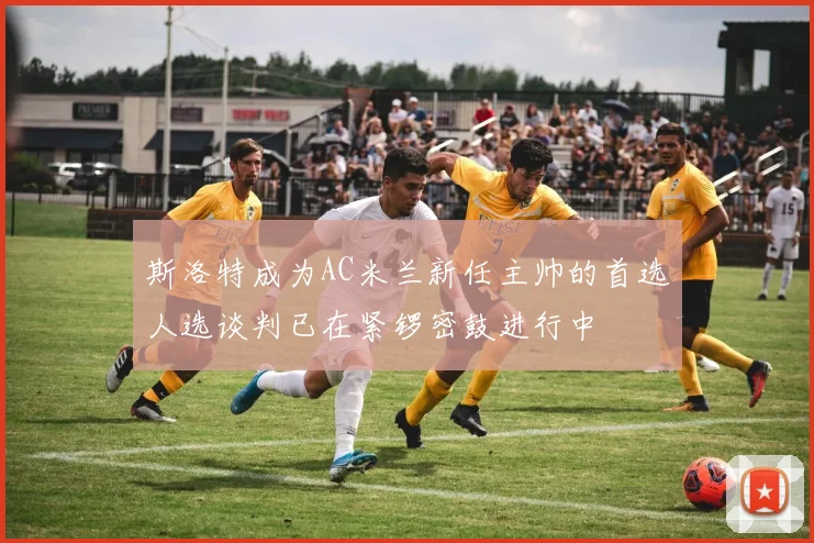 斯洛特成为AC米兰新任主帅的首选人选谈判已在紧锣密鼓进行中