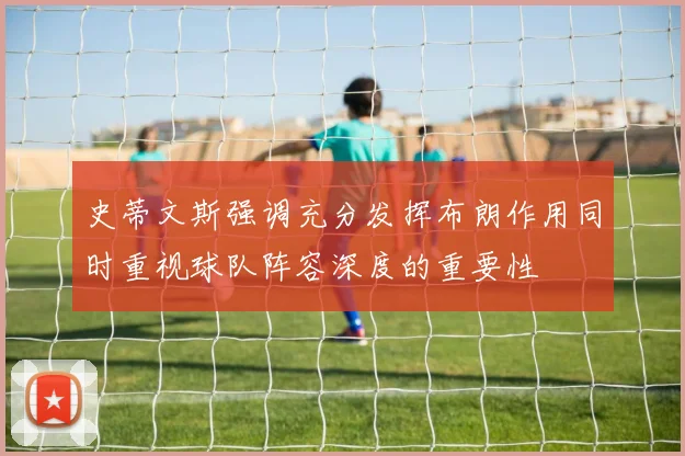 史蒂文斯强调充分发挥布朗作用同时重视球队阵容深度的重要性