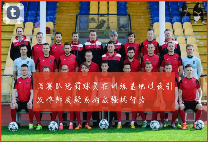 马赛队惩罚球员在训练基地过夜引发律师质疑或构成骚扰行为