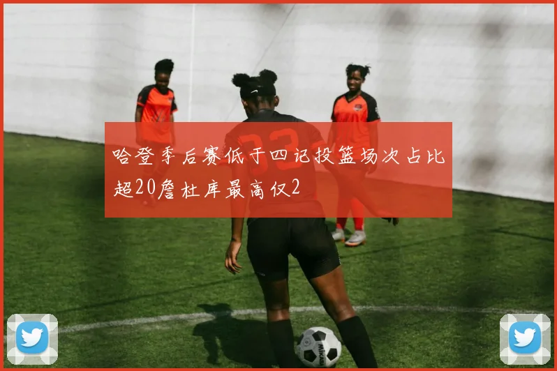 哈登季后赛低于四记投篮场次占比超20詹杜库最高仅2