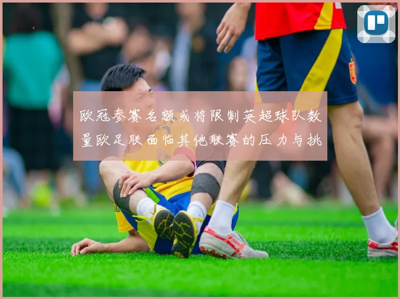 欧冠参赛名额或将限制英超球队数量欧足联面临其他联赛的压力与挑战