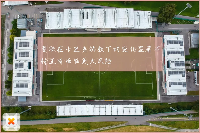 曼联在卡里克执教下的变化显著不转正将面临更大风险