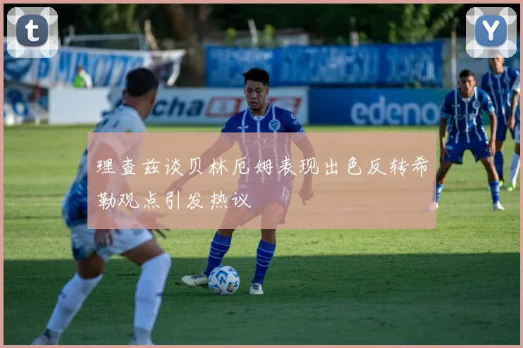理查兹谈贝林厄姆表现出色反转希勒观点引发热议