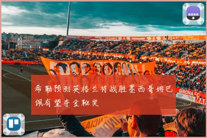 希勒预测英格兰将战胜墨西哥姆巴佩有望夺金靴奖