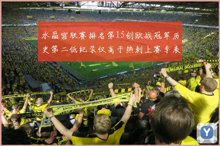 水晶宫联赛排名第15创欧战冠军历史第二低纪录仅高于热刺上赛季表现