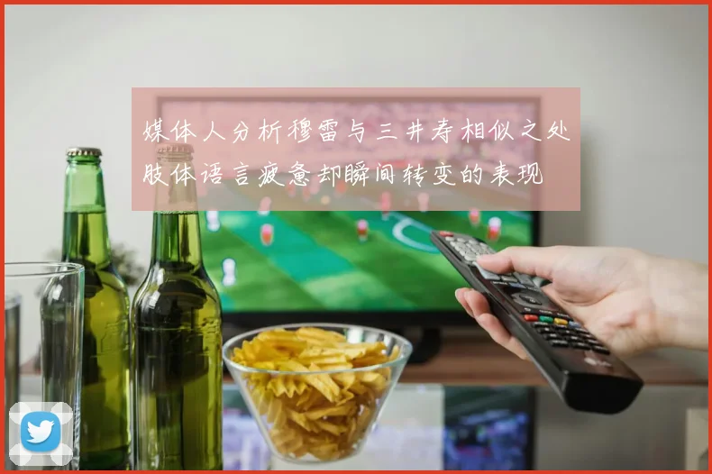 媒体人分析穆雷与三井寿相似之处肢体语言疲惫却瞬间转变的表现