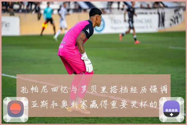 孔帕尼回忆与罗贝里搭档经历强调迪亚斯和奥利塞赢得重要奖杯的必要性