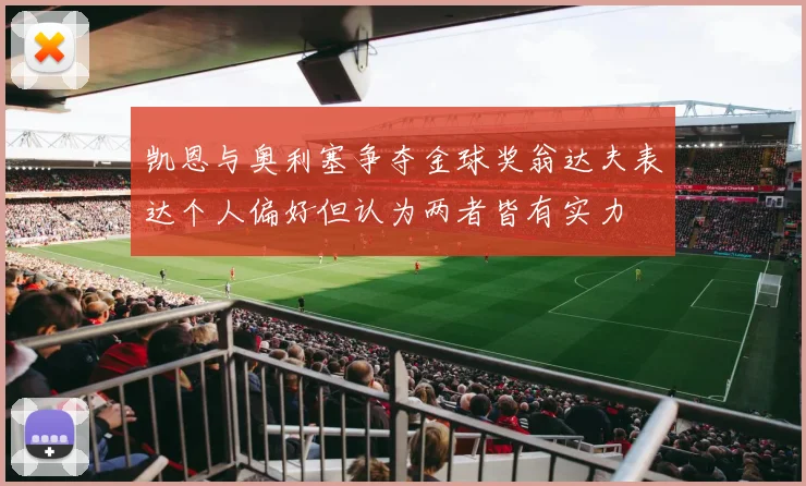 凯恩与奥利塞争夺金球奖翁达夫表达个人偏好但认为两者皆有实力