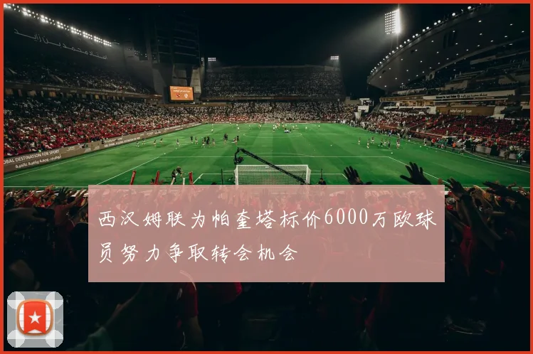 西汉姆联为帕奎塔标价6000万欧球员努力争取转会机会