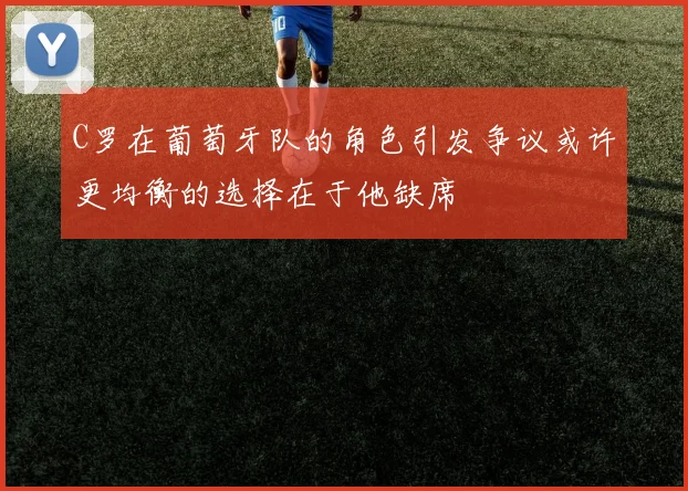 C罗在葡萄牙队的角色引发争议或许更均衡的选择在于他缺席