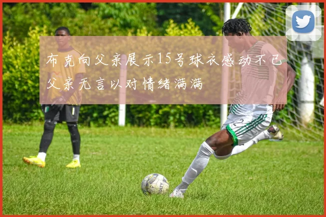 布克向父亲展示15号球衣感动不已父亲无言以对情绪满满