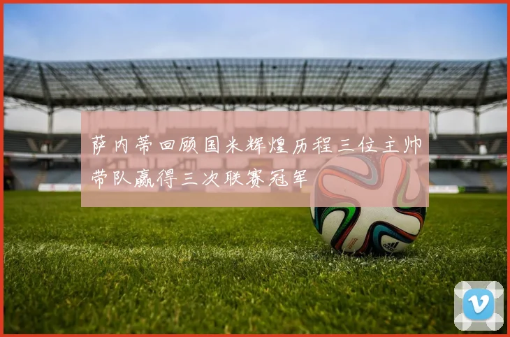 萨内蒂回顾国米辉煌历程三位主帅带队赢得三次联赛冠军