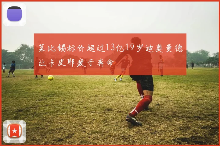 莱比锡标价超过13亿19岁迪奥曼德让卡皮耶疲于奔命