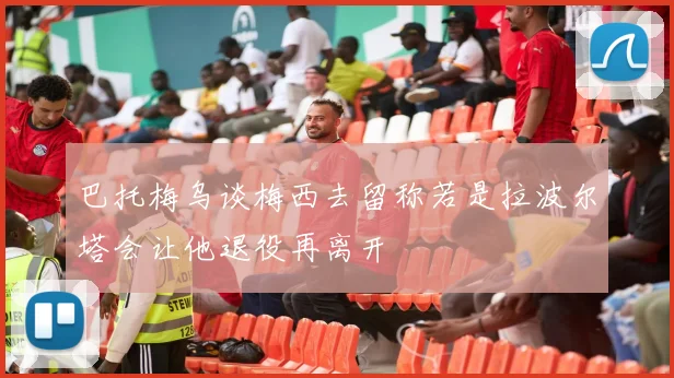 巴托梅乌谈梅西去留称若是拉波尔塔会让他退役再离开
