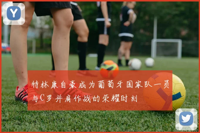 特林康自豪成为葡萄牙国家队一员与C罗并肩作战的荣耀时刻