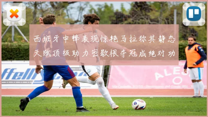 西班牙中锋表现惊艳马拉称其静态天赋顶级助力密歇根夺冠成绝对功臣