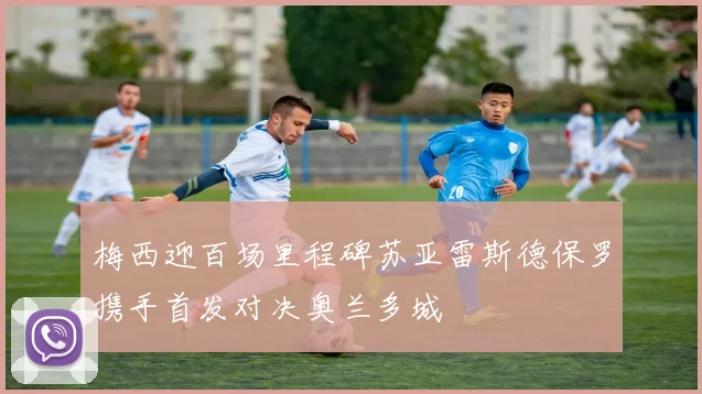 梅西迎百场里程碑苏亚雷斯德保罗携手首发对决奥兰多城