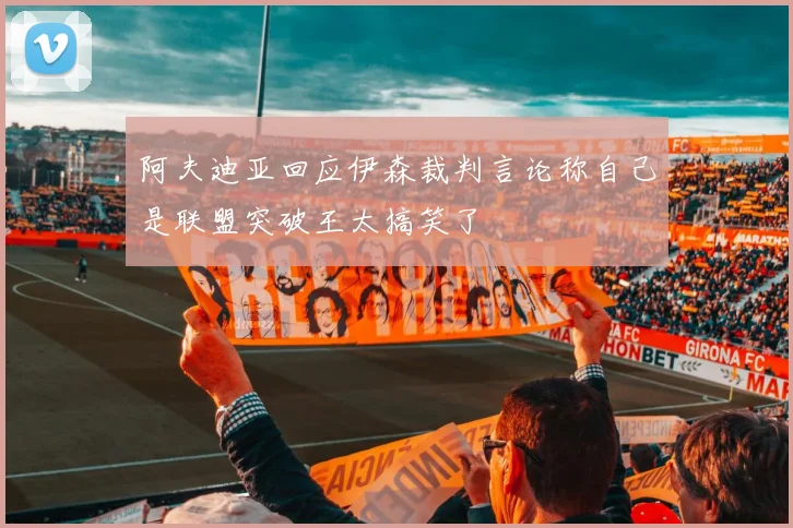 阿夫迪亚回应伊森裁判言论称自己是联盟突破王太搞笑了