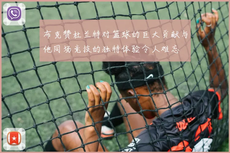 布克赞杜兰特对篮球的巨大贡献与他同场竞技的独特体验令人难忘