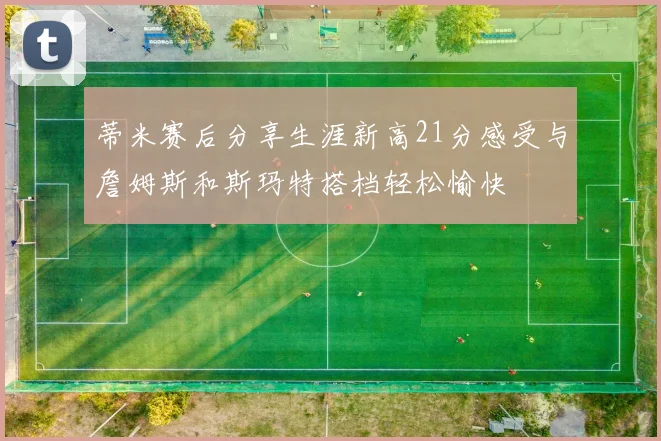 蒂米赛后分享生涯新高21分感受与詹姆斯和斯玛特搭档轻松愉快