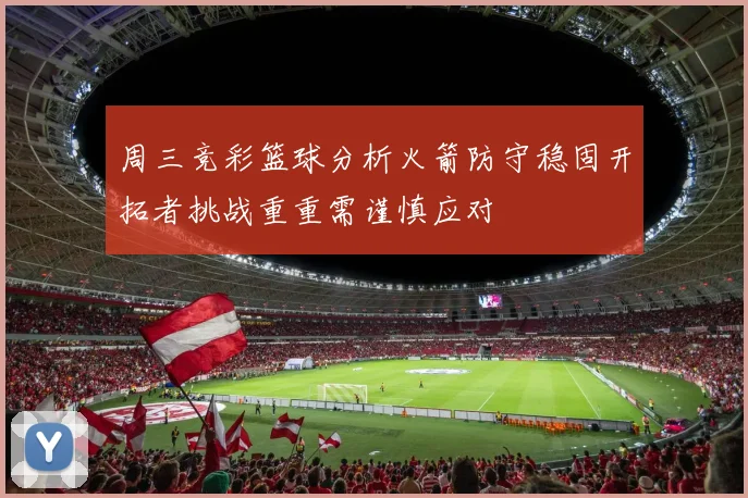 周三竞彩篮球分析火箭防守稳固开拓者挑战重重需谨慎应对