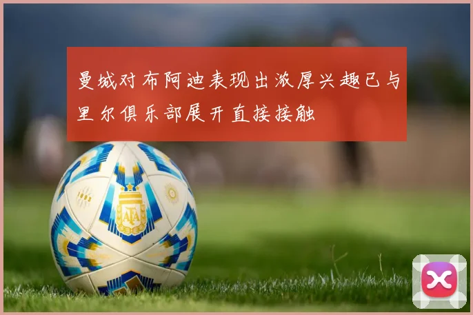 曼城对布阿迪表现出浓厚兴趣已与里尔俱乐部展开直接接触