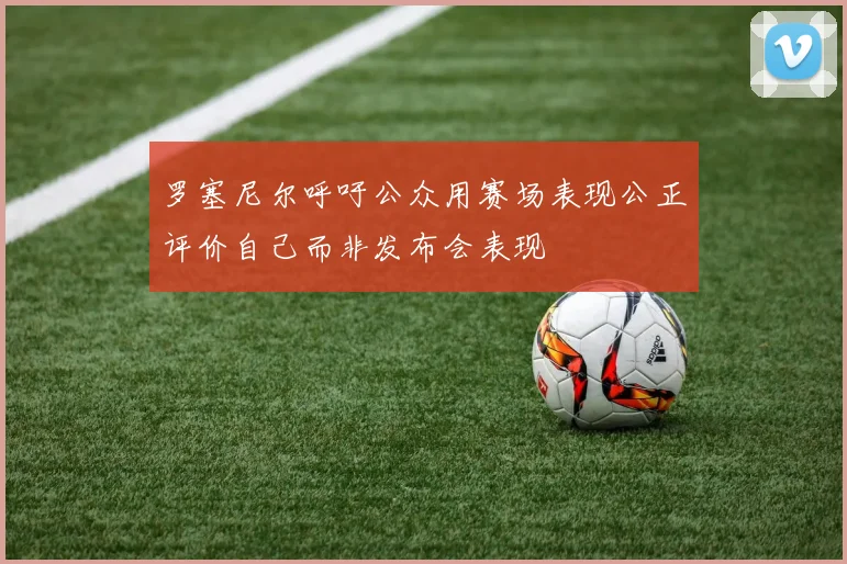 罗塞尼尔呼吁公众用赛场表现公正评价自己而非发布会表现
