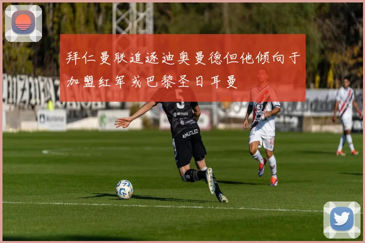 拜仁曼联追逐迪奥曼德但他倾向于加盟红军或巴黎圣日耳曼
